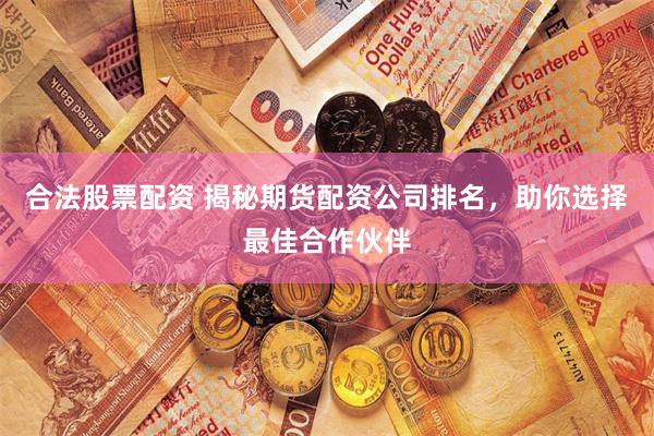 合法股票配资 揭秘期货配资公司排名，助你选择最佳合作伙伴