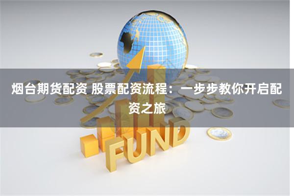 烟台期货配资 股票配资流程：一步步教你开启配资之旅