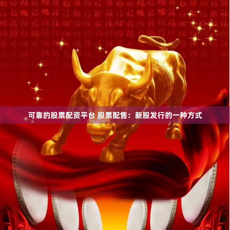 可靠的股票配资平台 股票配售：新股发行的一种方式