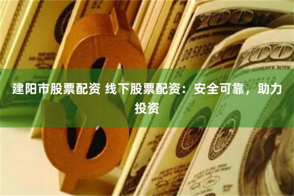 建阳市股票配资 线下股票配资：安全可靠，助力投资
