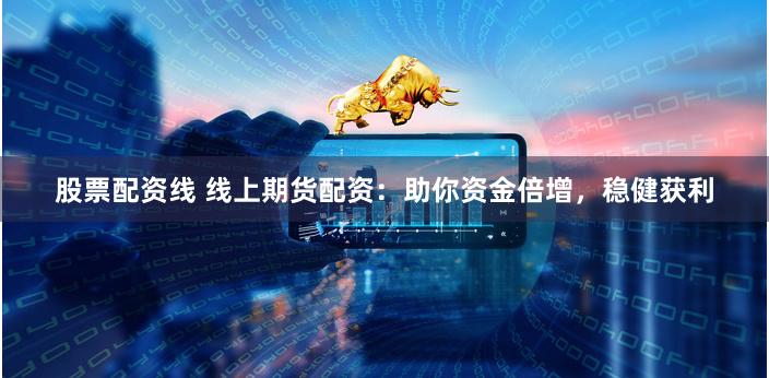 股票配资线 线上期货配资：助你资金倍增，稳健获利