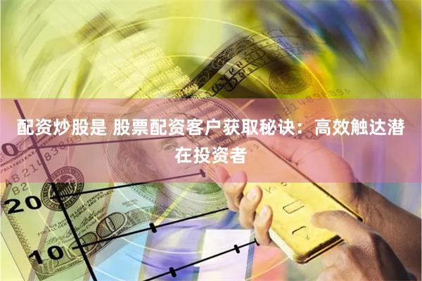 配资炒股是 股票配资客户获取秘诀：高效触达潜在投资者
