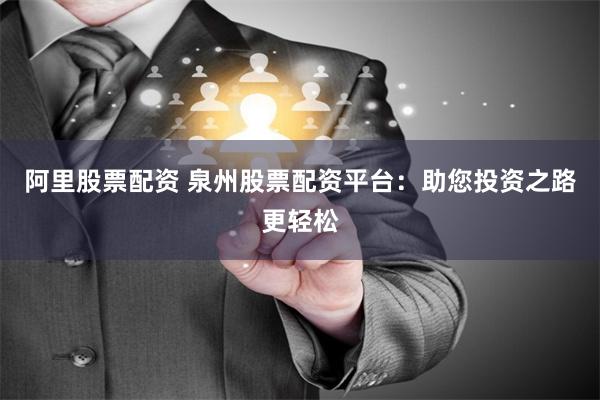 阿里股票配资 泉州股票配资平台：助您投资之路更轻松