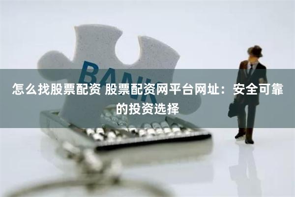 怎么找股票配资 股票配资网平台网址：安全可靠的投资选择