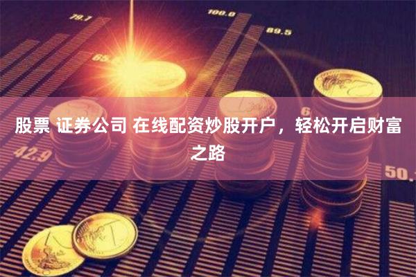 股票 证券公司 在线配资炒股开户，轻松开启财富之路