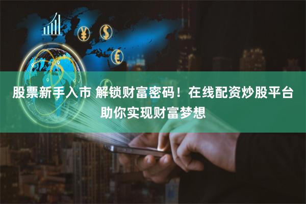 股票新手入市 解锁财富密码！在线配资炒股平台助你实现财富梦想