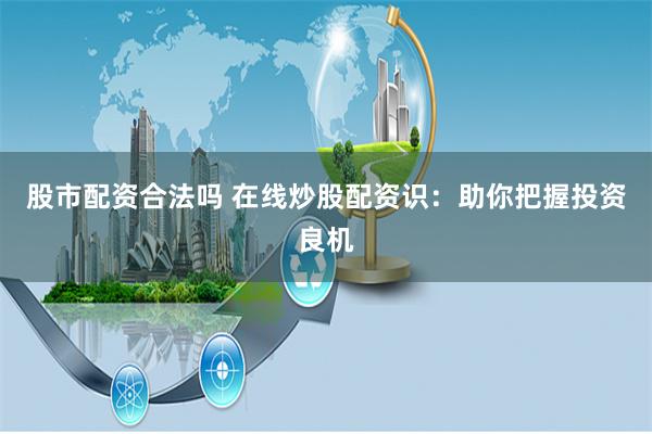 股市配资合法吗 在线炒股配资识：助你把握投资良机