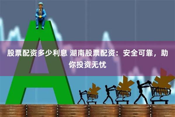 股票配资多少利息 湖南股票配资：安全可靠，助你投资无忧