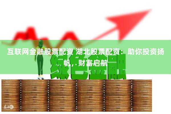 互联网金融股票配资 湖北股票配资：助你投资扬帆，财富启航