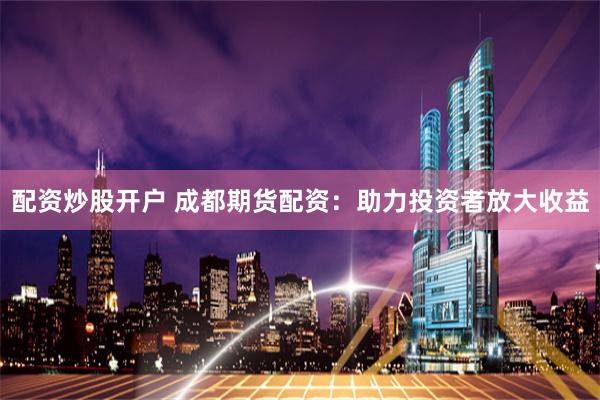 配资炒股开户 成都期货配资：助力投资者放大收益