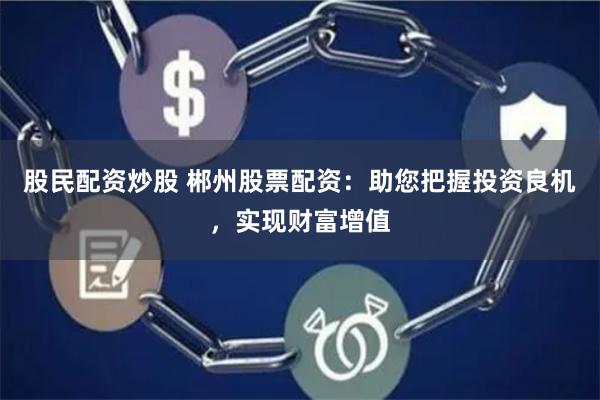 股民配资炒股 郴州股票配资：助您把握投资良机，实现财富增值
