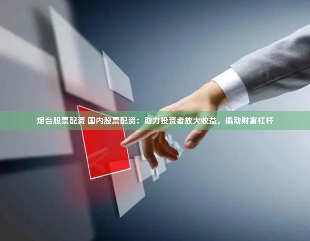 烟台股票配资 国内股票配资：助力投资者放大收益，撬动财富杠杆