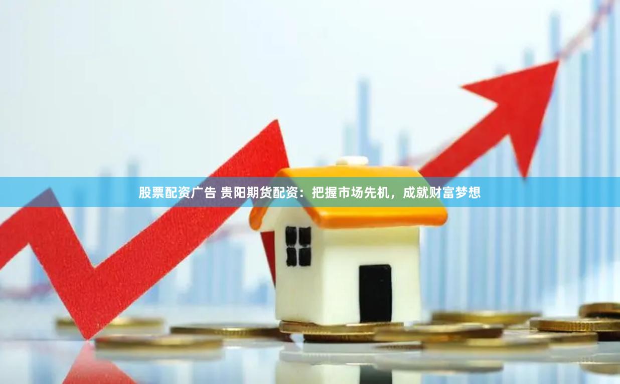 股票配资广告 贵阳期货配资：把握市场先机，成就财富梦想