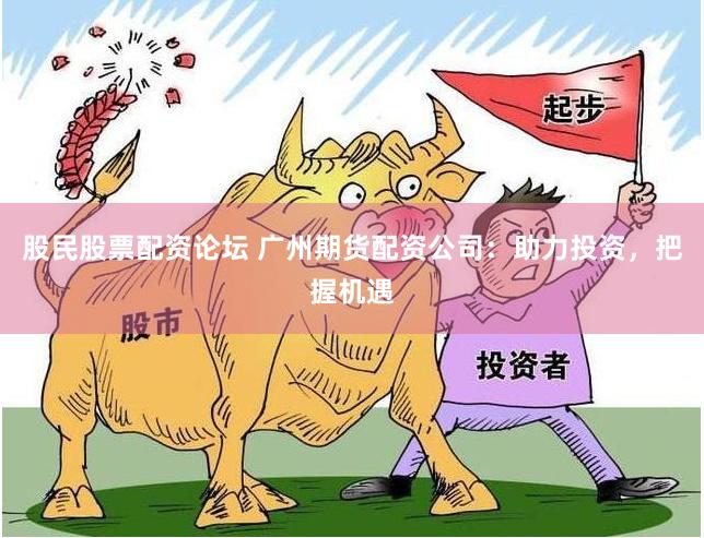 股民股票配资论坛 广州期货配资公司：助力投资，把握机遇