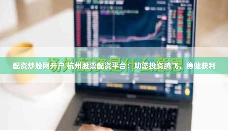 配资炒股网开户 杭州股票配资平台：助您投资腾飞，稳健获利