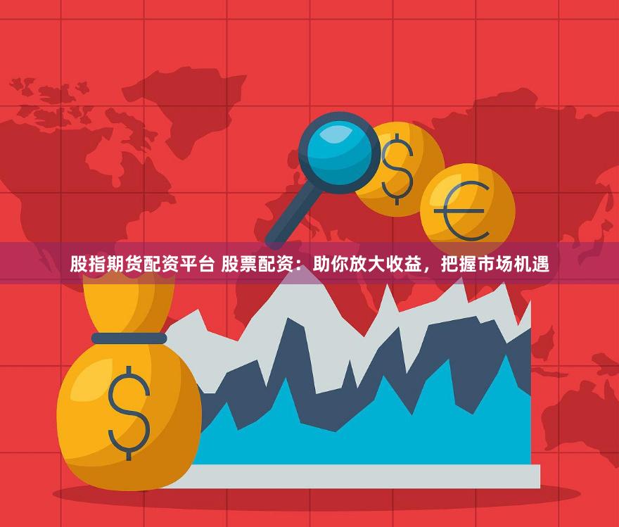 股指期货配资平台 股票配资：助你放大收益，把握市场机遇