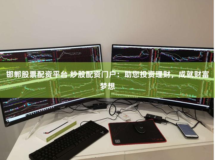 邯郸股票配资平台 炒股配资门户：助您投资理财，成就财富梦想