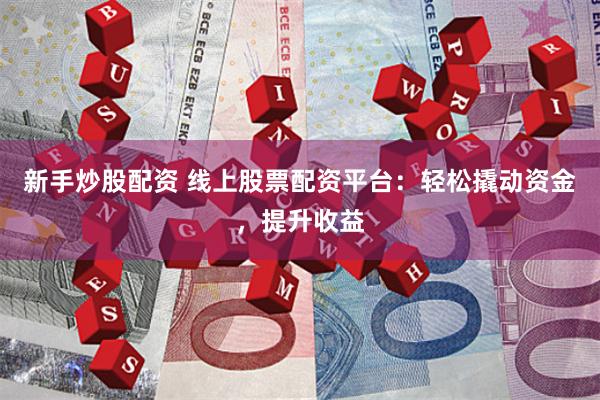 新手炒股配资 线上股票配资平台:轻松撬动资金,提升收益
