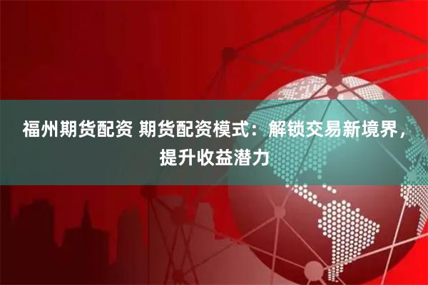 福州期货配资 期货配资模式:解锁交易新境界,提升收益潜力