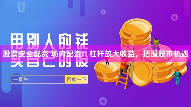 股票安全配资 场内配资:杠杆放大收益,把握股市机遇