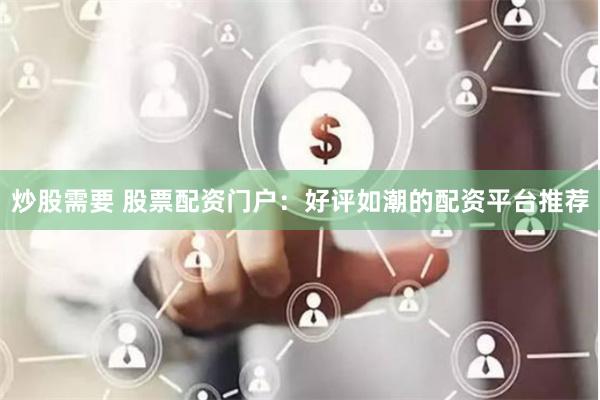 炒股需要 股票配资门户：好评如潮的配资平台推荐
