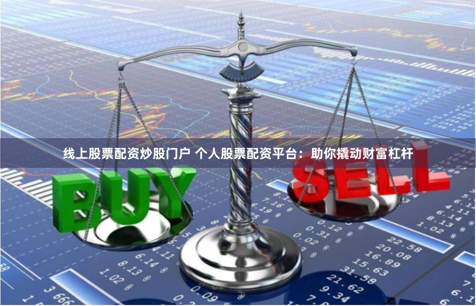 线上股票配资炒股门户 个人股票配资平台：助你撬动财富杠杆