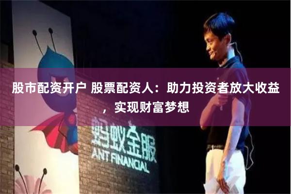 股市配资开户 股票配资人：助力投资者放大收益，实现财富梦想