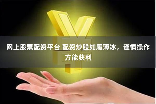 网上股票配资平台 配资炒股如履薄冰，谨慎操作方能获利