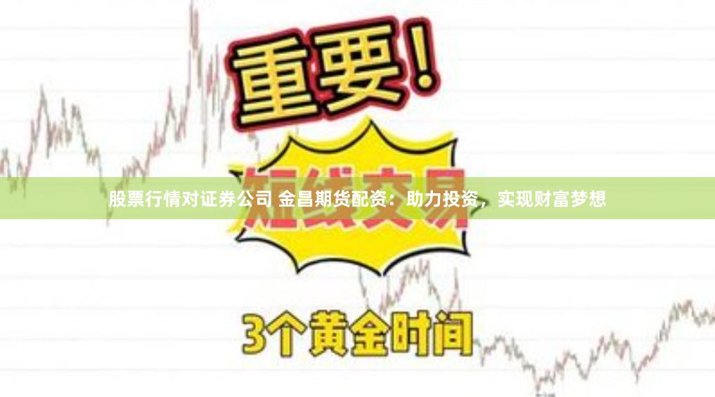 股票行情对证券公司 金昌期货配资：助力投资，实现财富梦想