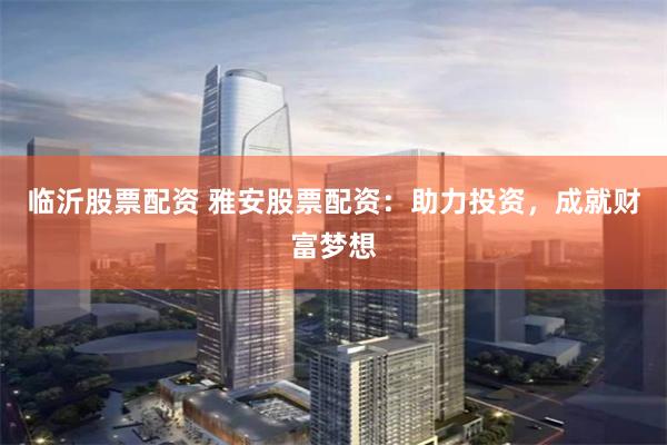 临沂股票配资 雅安股票配资:助力投资,成就财富梦想