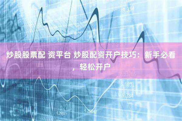 炒股股票配 资平台 炒股配资开户技巧:新手必看,轻松开户