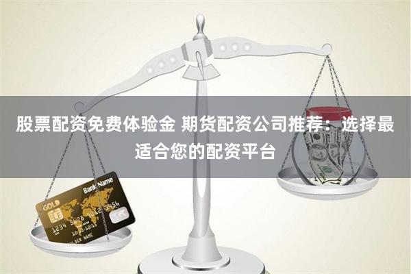 股票配资免费体验金 期货配资公司推荐：选择最适合您的配资平台