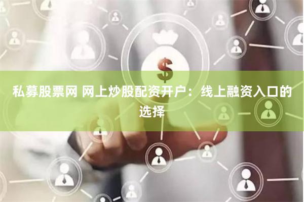 私募股票网 网上炒股配资开户：线上融资入口的选择