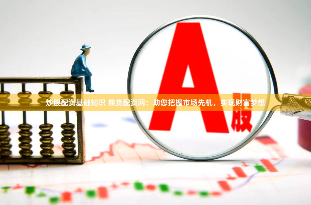 炒股配资基础知识 期货配资网：助您把握市场先机，实现财富梦想