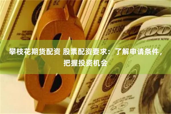 攀枝花期货配资 股票配资要求:了解申请条件,把握投资机会