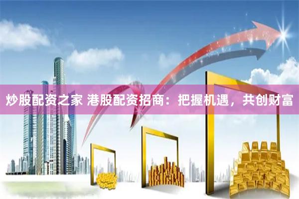 炒股配资之家 港股配资招商:把握机遇,共创财富