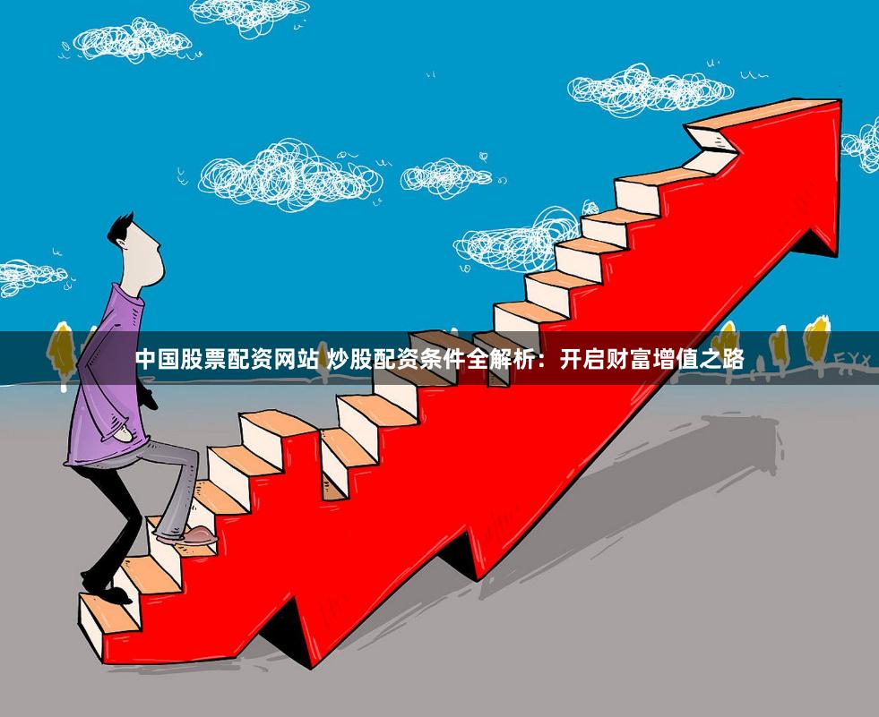 中国股票配资网站 炒股配资条件全解析：开启财富增值之路