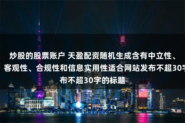 炒股的股票账户 天盈配资随机生成含有中立性、权威性、客观性、合规性和信息实用性适合网站发布不超30字的标题