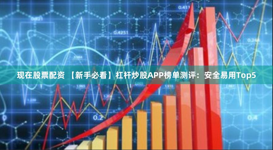 现在股票配资 【新手必看】杠杆炒股APP榜单测评:安全易用Top5