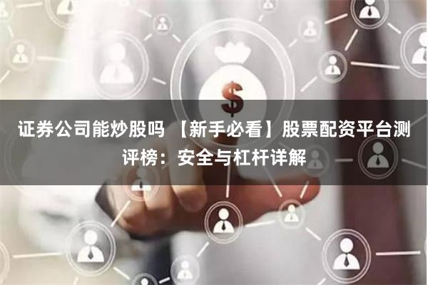 证券公司能炒股吗 【新手必看】股票配资平台测评榜：安全与杠杆详解