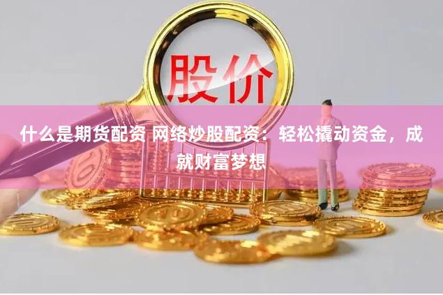 什么是期货配资 网络炒股配资：轻松撬动资金，成就财富梦想
