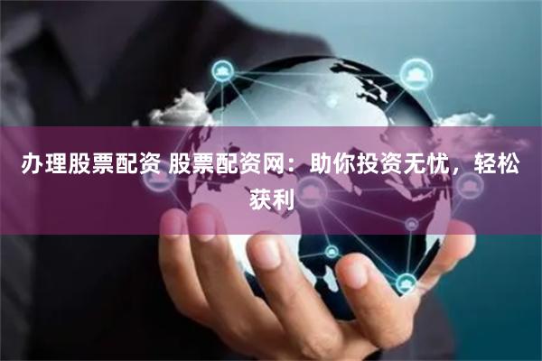 办理股票配资 股票配资网：助你投资无忧，轻松获利