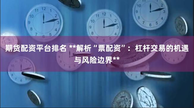 期货配资平台排名 **解析“票配资”：杠杆交易的机遇与风险边界**