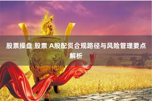 股票操盘 股票 A股配资合规路径与风险管理要点解析