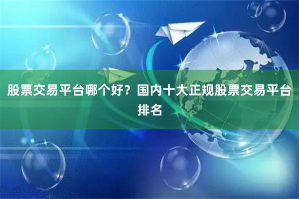 股票交易平台哪个好?国内十大正规股票交易平台排名