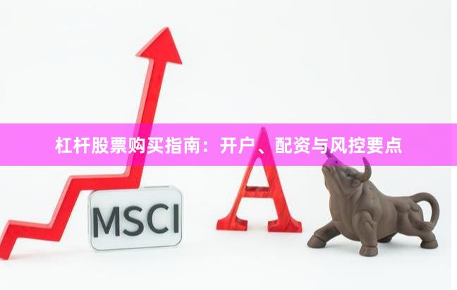 杠杆股票购买指南：开户、配资与风控要点