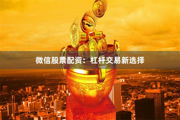 微信股票配资：杠杆交易新选择