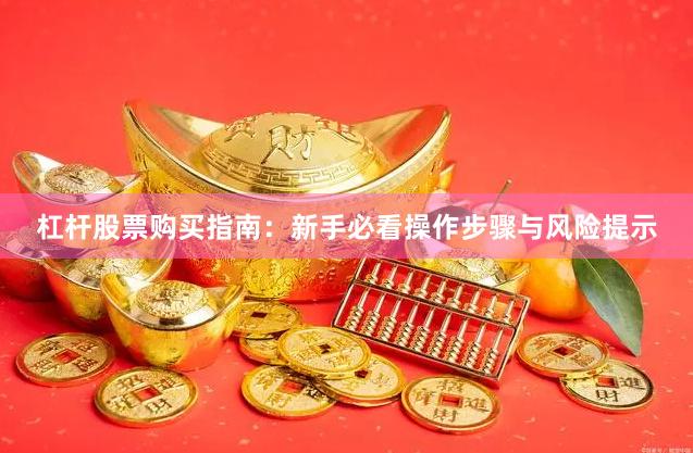 杠杆股票购买指南:新手必看操作步骤与风险提示