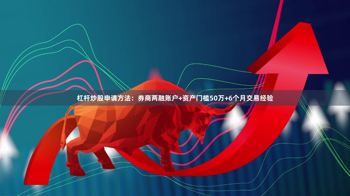 杠杆炒股申请方法:券商两融账户+资产门槛50万+6个月交易经验