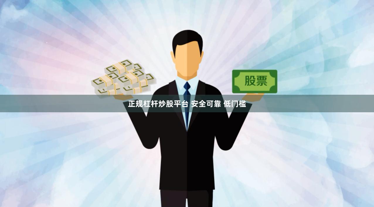 正规杠杆炒股平台 安全可靠 低门槛